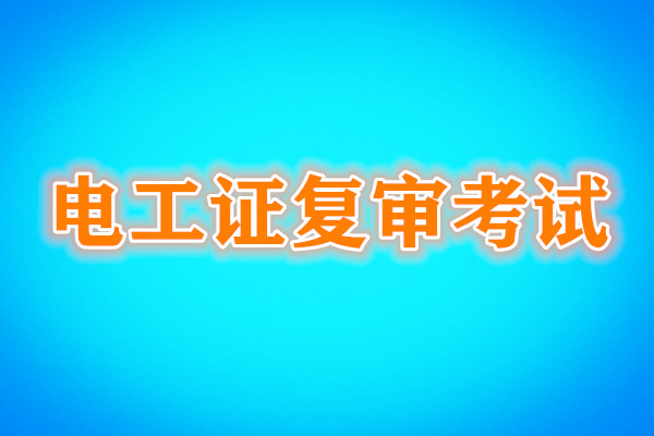 電工證復(fù)審還需要考試嗎？考試內(nèi)容是什么？