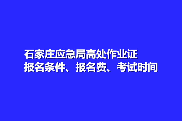 石家莊應(yīng)急局高處作業(yè)證報(bào)名條件、報(bào)名費(fèi)、考試時(shí)間