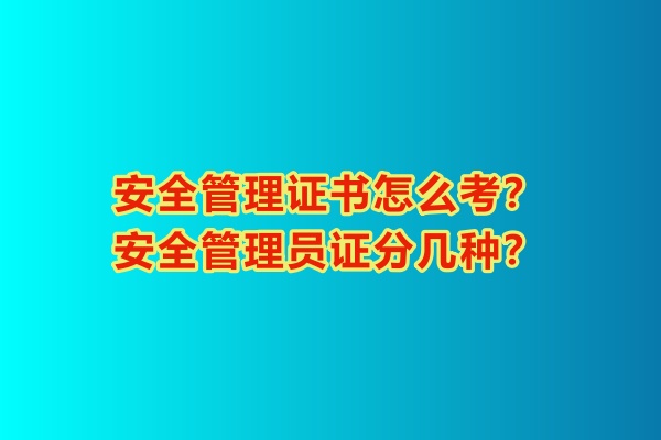 安全管理證書怎么考？安全管理員證分幾種？